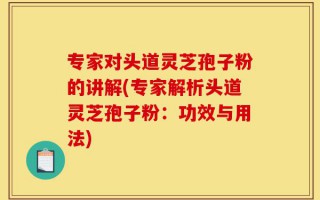 专家对头道灵芝孢子粉的讲解(专家解析头道灵芝孢子粉：功效与用法)