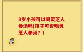 8岁小孩可以喝灵芝人参汤吗(孩子可否喝灵芝人参汤？)