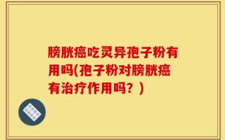 膀胱癌吃灵异孢子粉有用吗(孢子粉对膀胱癌有治疗作用吗？)