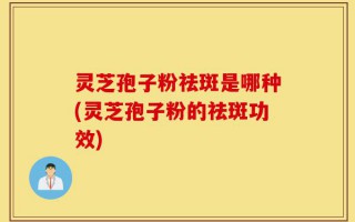 灵芝孢子粉祛斑是哪种(灵芝孢子粉的祛斑功效)