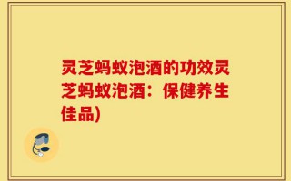 灵芝蚂蚁泡酒的功效灵芝蚂蚁泡酒：保健养生佳品)