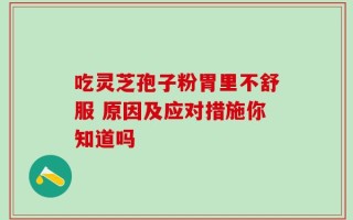 吃灵芝孢子粉胃里不舒服 原因及应对措施你知道吗