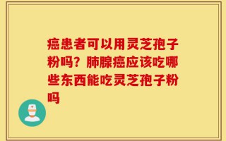 癌患者可以用灵芝孢子粉吗？肺腺癌应该吃哪些东西能吃灵芝孢子粉吗