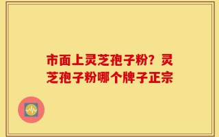 市面上灵芝孢子粉？灵芝孢子粉哪个牌子正宗
