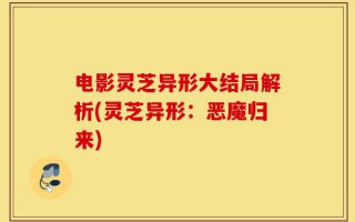 电影灵芝异形大结局解析(灵芝异形：恶魔归来)