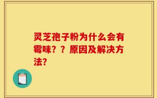 灵芝孢子粉为什么会有霉味？？原因及解决方法？