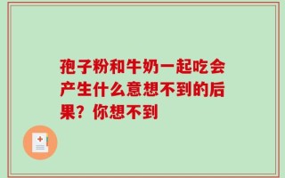孢子粉和牛奶一起吃会产生什么意想不到的后果？你想不到