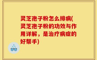 灵芝孢子粉怎么排病(灵芝孢子粉的功效与作用详解，是治疗病症的好帮手)