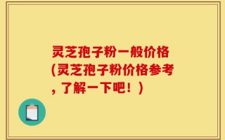 灵芝孢子粉一般价格 (灵芝孢子粉价格参考, 了解一下吧！)
