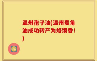 温州孢子油(温州麦角油成功转产为烙馍香！)