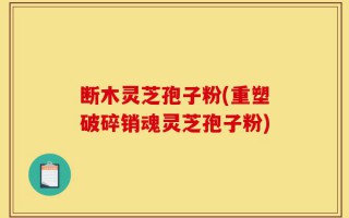 断木灵芝孢子粉(重塑破碎销魂灵芝孢子粉)