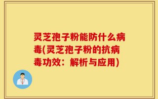 灵芝孢子粉能防什么病毒(灵芝孢子粉的抗病毒功效：解析与应用)