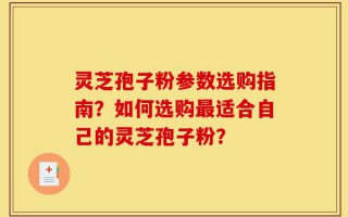灵芝孢子粉参数选购指南？如何选购最适合自己的灵芝孢子粉？