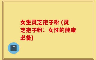 女生灵芝孢子粉 (灵芝孢子粉：女性的健康必备)