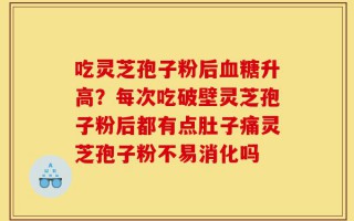 吃灵芝孢子粉后血糖升高？每次吃破壁灵芝孢子粉后都有点肚子痛灵芝孢子粉不易消化吗