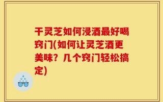 干灵芝如何浸酒最好喝窍门(如何让灵芝酒更美味？几个窍门轻松搞定)