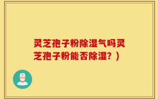 灵芝孢子粉除湿气吗灵芝孢子粉能否除湿？)