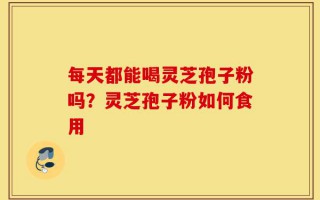 每天都能喝灵芝孢子粉吗？灵芝孢子粉如何食用
