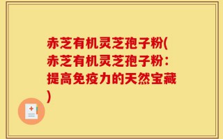 赤芝有机灵芝孢子粉(赤芝有机灵芝孢子粉：提高免疫力的天然宝藏)