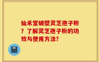 仙禾堂破壁灵芝孢子粉？了解灵芝孢子粉的功效与使用方法？