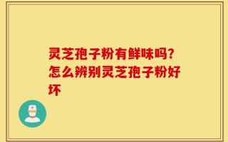 灵芝孢子粉有鲜味吗？怎么辨别灵芝孢子粉好坏