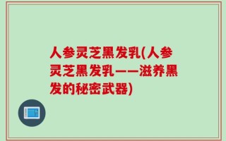 人参灵芝黑发乳(人参灵芝黑发乳——滋养黑发的秘密武器)