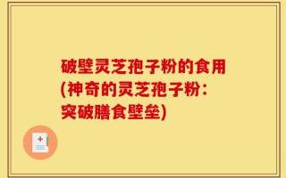 破壁灵芝孢子粉的食用(神奇的灵芝孢子粉：突破膳食壁垒)