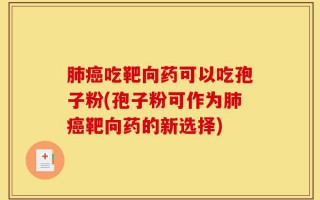 肺癌吃靶向药可以吃孢子粉(孢子粉可作为肺癌靶向药的新选择)