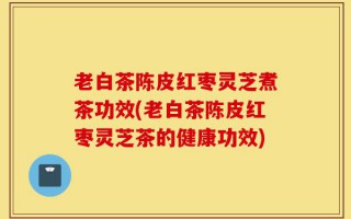 老白茶陈皮红枣灵芝煮茶功效(老白茶陈皮红枣灵芝茶的健康功效)