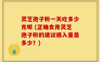 灵芝孢子粉一天吃多少克呢 (正确食用灵芝孢子粉的建议摄入量是多少？)