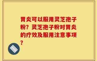 胃炎可以服用灵芝孢子粉？灵芝孢子粉对胃炎的疗效及服用注意事项？