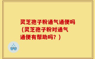 灵芝孢子粉通气通便吗 (灵芝孢子粉对通气通便有帮助吗？)