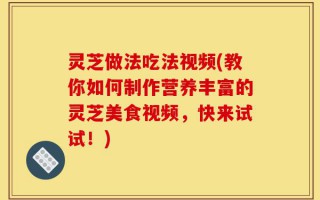灵芝做法吃法视频(教你如何制作营养丰富的灵芝美食视频，快来试试！)