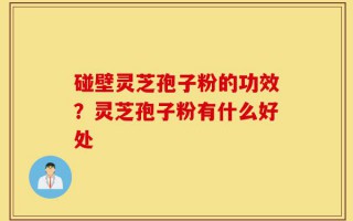 碰壁灵芝孢子粉的功效？灵芝孢子粉有什么好处