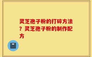 灵芝孢子粉的打碎方法？灵芝孢子粉的制作配方