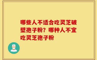哪些人不适合吃灵芝破壁孢子粉？哪种人不宜吃灵芝孢子粉