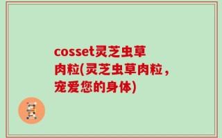 cosset灵芝虫草肉粒(灵芝虫草肉粒，宠爱您的身体)