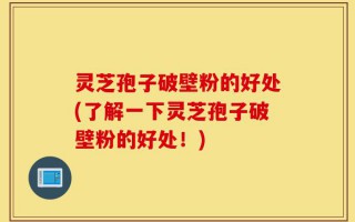 灵芝孢子破壁粉的好处(了解一下灵芝孢子破壁粉的好处！)