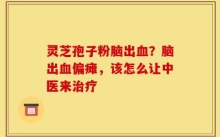 灵芝孢子粉脑出血？脑出血偏瘫，该怎么让中医来治疗