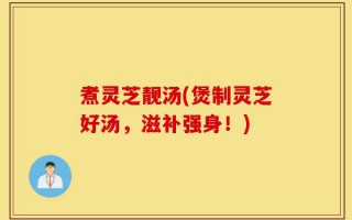 煮灵芝靓汤(煲制灵芝好汤，滋补强身！)