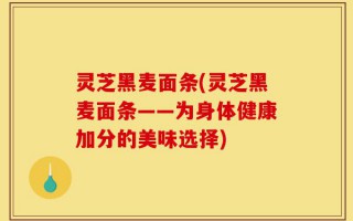 灵芝黑麦面条(灵芝黑麦面条——为身体健康加分的美味选择)