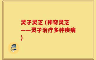灵孑灵芝 (神奇灵芝——灵孑治疗多种疾病)