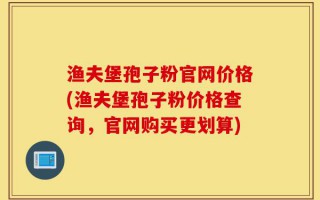 渔夫堡孢子粉官网价格(渔夫堡孢子粉价格查询，官网购买更划算)