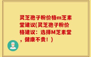 灵芝孢子粉价格m芝素堂建议(灵芝孢子粉价格建议：选择M芝素堂，健康不贵！)