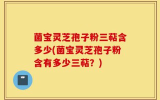 菌宝灵芝孢子粉三萜含多少(菌宝灵芝孢子粉含有多少三萜？)