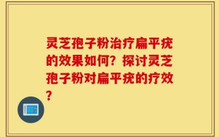 灵芝孢子粉治疗扁平疣的效果如何？探讨灵芝孢子粉对扁平疣的疗效？