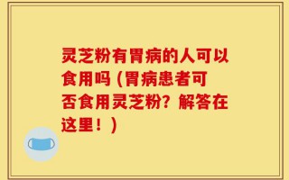 灵芝粉有胃病的人可以食用吗 (胃病患者可否食用灵芝粉？解答在这里！)