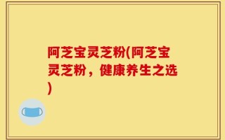 阿芝宝灵芝粉(阿芝宝灵芝粉，健康养生之选)