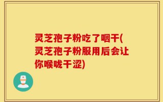 灵芝孢子粉吃了咽干(灵芝孢子粉服用后会让你喉咙干涩)