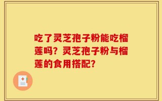 吃了灵芝孢子粉能吃榴莲吗？灵芝孢子粉与榴莲的食用搭配？